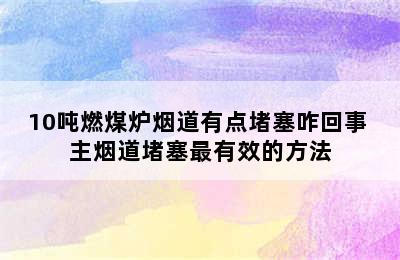 10吨燃煤炉烟道有点堵塞咋回事 主烟道堵塞最有效的方法